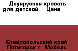 Двуярусная кровать для детской. › Цена ­ 14 000 - Ставропольский край, Пятигорск г. Мебель, интерьер » Кровати   . Ставропольский край,Пятигорск г.